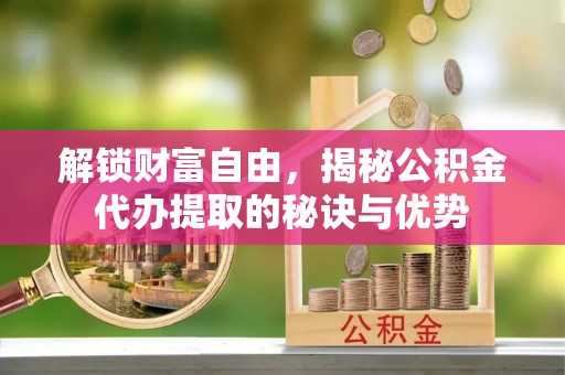伸港解锁财富自由，揭秘公积金代办提取的秘诀与优势