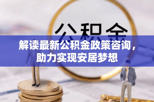 伸港解读最新公积金政策咨询，助力实现安居梦想