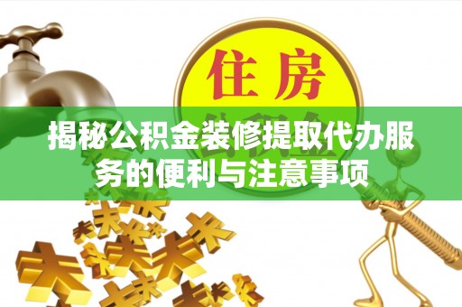 伸港揭秘公积金装修提取代办服务的便利与注意事项