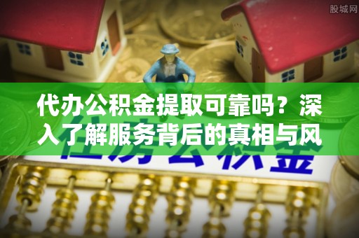 伸港代办公积金提取可靠吗？深入了解服务背后的真相与风险