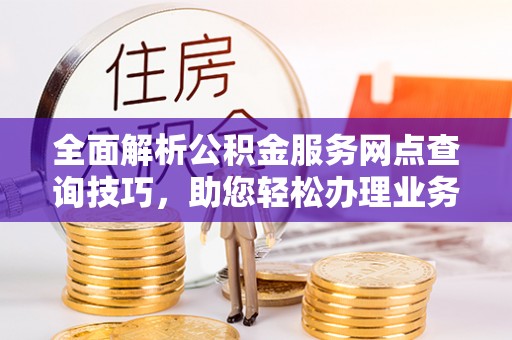 伸港全面解析公积金服务网点查询技巧，助您轻松办理业务