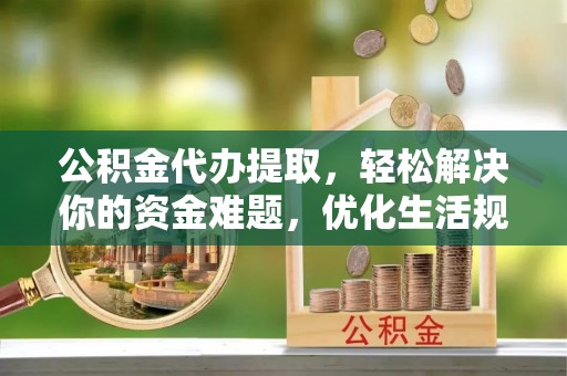 伸港公积金代办提取，轻松解决你的资金难题，优化生活规划