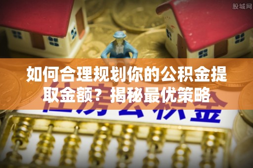 伸港如何合理规划你的公积金提取金额？揭秘最优策略