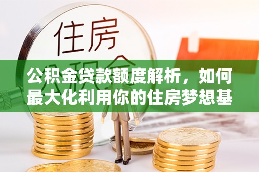 伸港公积金贷款额度解析，如何最大化利用你的住房梦想基金