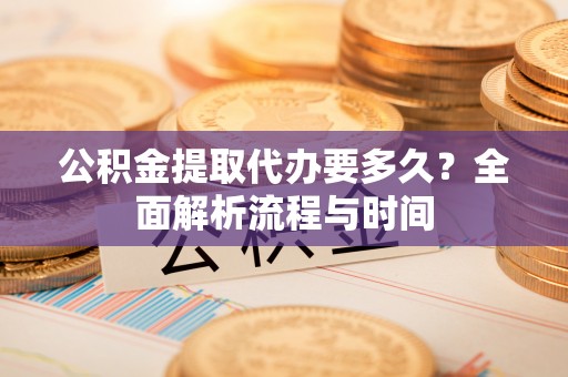 伸港公积金提取代办要多久？全面解析流程与时间