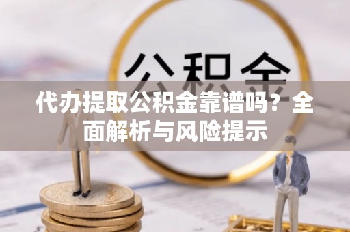 伸港代办提取公积金靠谱吗？全面解析与风险提示